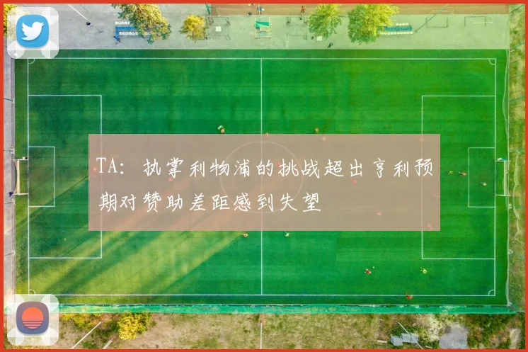 TA：执掌利物浦的挑战超出亨利预期对赞助差距感到失望
