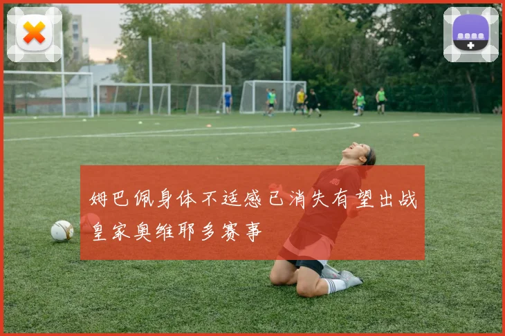 姆巴佩身体不适感已消失有望出战皇家奥维耶多赛事