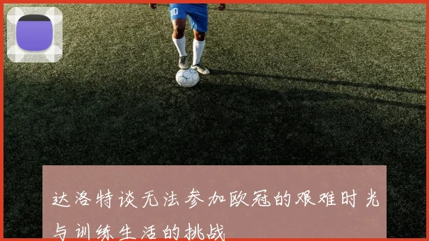达洛特谈无法参加欧冠的艰难时光与训练生活的挑战