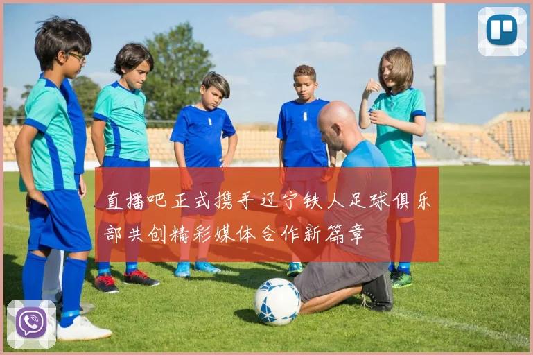 直播吧正式携手辽宁铁人足球俱乐部共创精彩媒体合作新篇章
