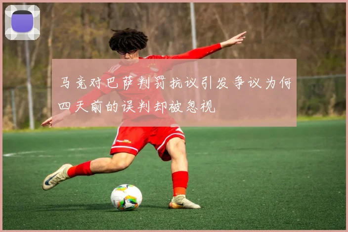 马竞对巴萨判罚抗议引发争议为何四天前的误判却被忽视
