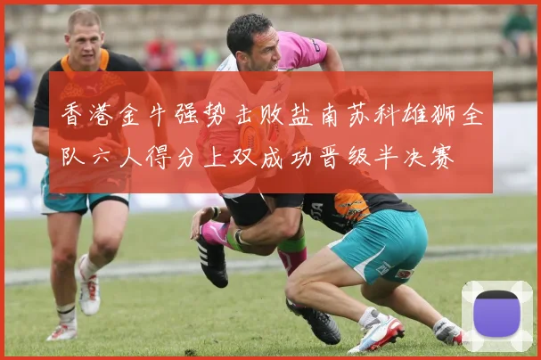 香港金牛强势击败盐南苏科雄狮全队六人得分上双成功晋级半决赛