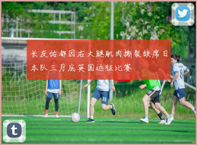 长友佑都因右大腿肌肉撕裂缺席日本队三月底英国远征比赛