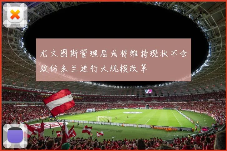 尤文图斯管理层或将维持现状不会效仿米兰进行大规模改革