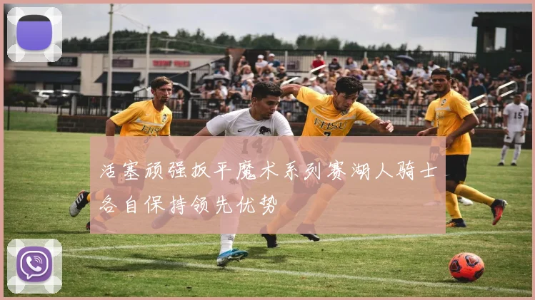 活塞顽强扳平魔术系列赛湖人骑士各自保持领先优势
