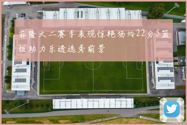 菲隆大二赛季表现惊艳场均22分5篮板助力乐透选秀前景