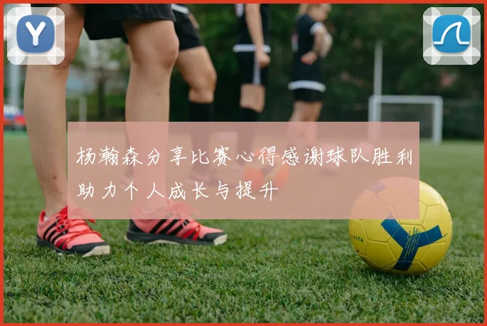杨瀚森分享比赛心得感谢球队胜利助力个人成长与提升