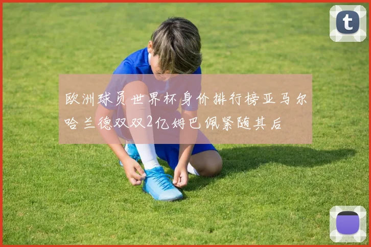 欧洲球员世界杯身价排行榜亚马尔哈兰德双双2亿姆巴佩紧随其后
