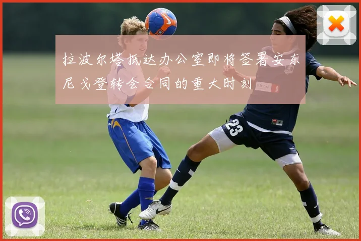 拉波尔塔抵达办公室即将签署安东尼戈登转会合同的重大时刻