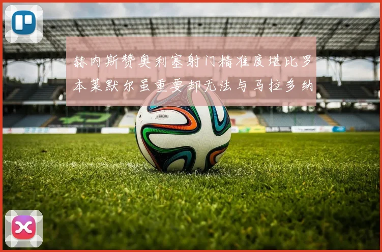 赫内斯赞奥利塞射门精准度堪比罗本莱默尔虽重要却无法与马拉多纳相提并论