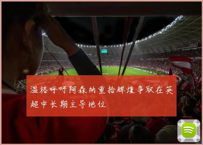 温格呼吁阿森纳重拾辉煌争取在英超中长期主导地位