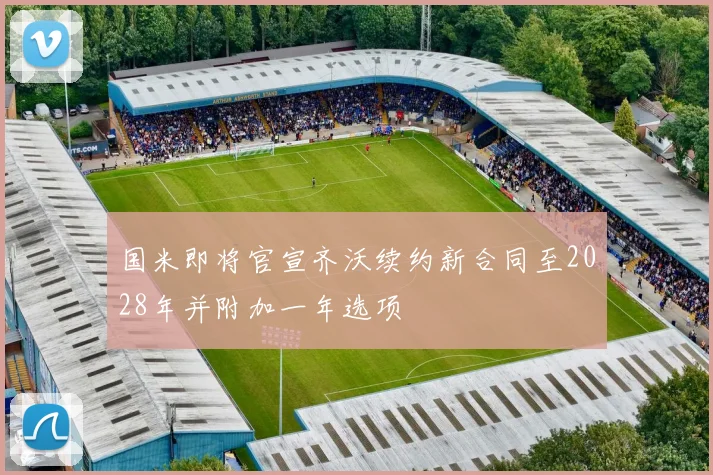 国米即将官宣齐沃续约新合同至2028年并附加一年选项