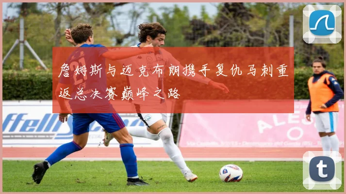 詹姆斯与迈克布朗携手复仇马刺重返总决赛巅峰之路