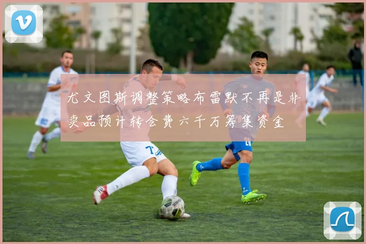 尤文图斯调整策略布雷默不再是非卖品预计转会费六千万筹集资金