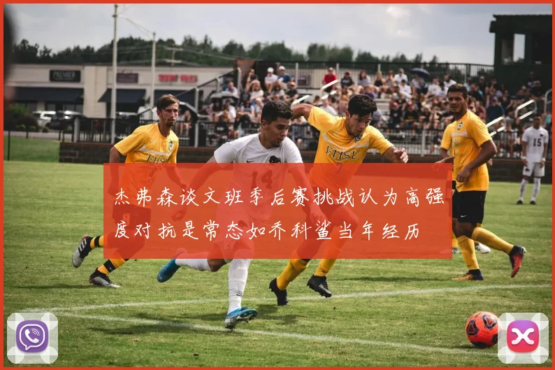 杰弗森谈文班季后赛挑战认为高强度对抗是常态如乔科鲨当年经历