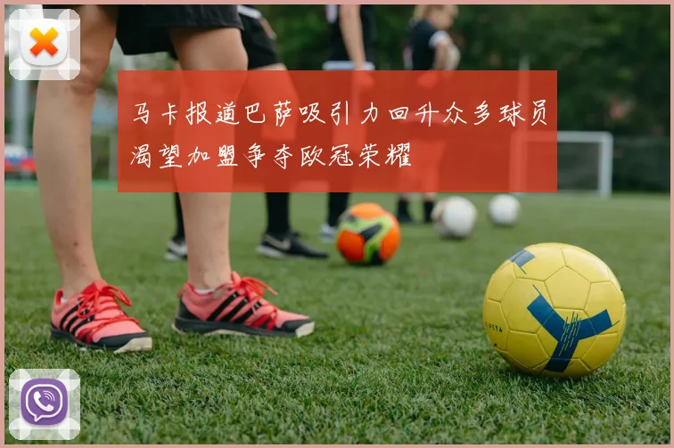 马卡报道巴萨吸引力回升众多球员渴望加盟争夺欧冠荣耀