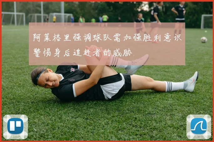 阿莱格里强调球队需加强胜利意识警惕身后追赶者的威胁